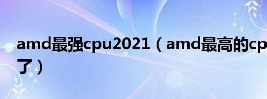 amd最强cpu2021（amd最高的cpu到多少了）