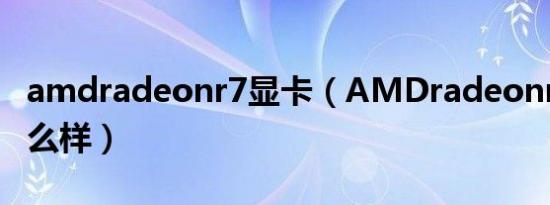 amdradeonr7显卡（AMDradeonr7显卡怎么样）