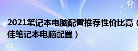 2021笔记本电脑配置推荐性价比高（2021十佳笔记本电脑配置）