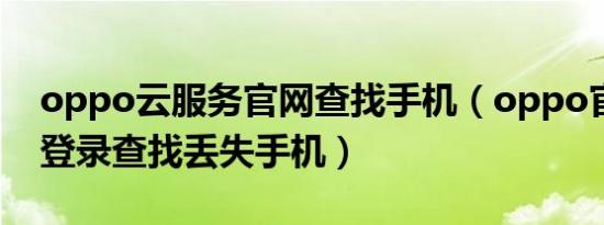 oppo云服务官网查找手机（oppo官方网站登录查找丢失手机）