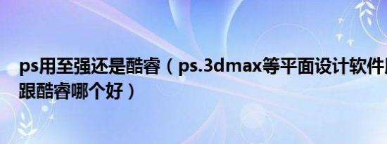 ps用至强还是酷睿（ps.3dmax等平面设计软件用志强cpu跟酷睿哪个好）