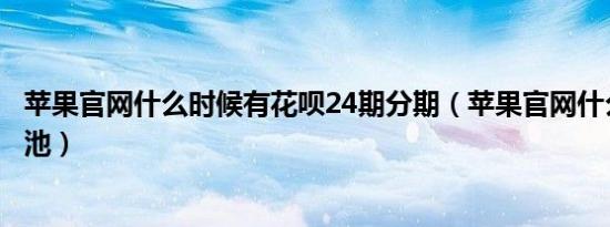 苹果官网什么时候有花呗24期分期（苹果官网什么时候卖电池）