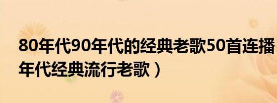 80年代90年代的经典老歌50首连播（80 90年代经典流行老歌）