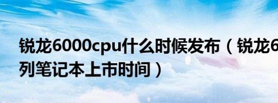 锐龙6000cpu什么时候发布（锐龙6000u系列笔记本上市时间）