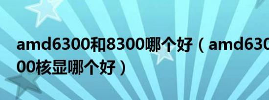 amd6300和8300哪个好（amd6300和g3900核显哪个好）