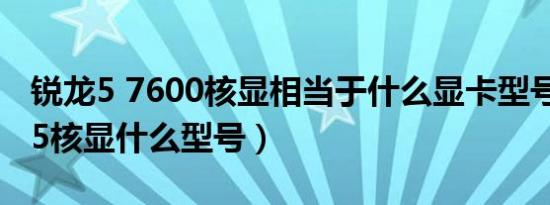 锐龙5 7600核显相当于什么显卡型号（n5095核显什么型号）