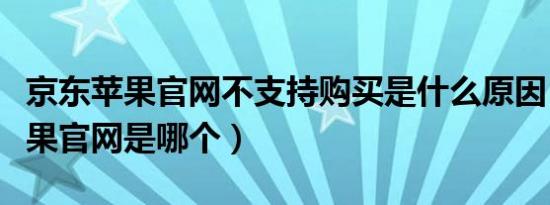 京东苹果官网不支持购买是什么原因（京东苹果官网是哪个）