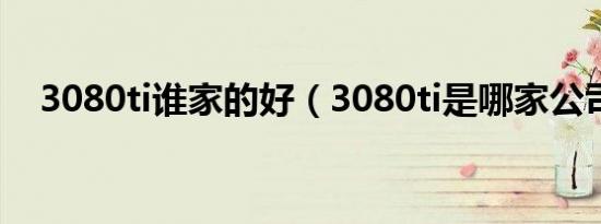 3080ti谁家的好（3080ti是哪家公司的）