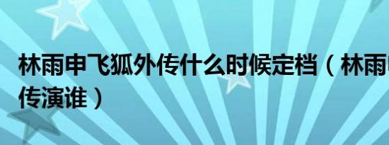 林雨申飞狐外传什么时候定档（林雨申飞狐外传演谁）