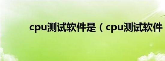 cpu测试软件是（cpu测试软件）