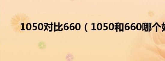 1050对比660（1050和660哪个好）