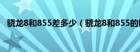 骁龙8和855差多少（骁龙8和855的区别）