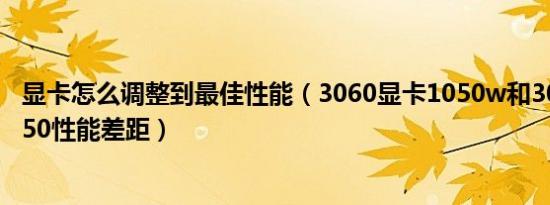 显卡怎么调整到最佳性能（3060显卡1050w和3080显卡1150性能差距）