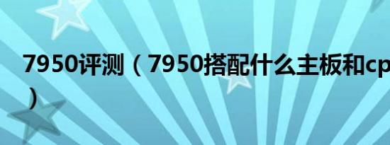 7950评测（7950搭配什么主板和cpu比较好）