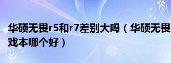 华硕无畏r5和r7差别大吗（华硕无畏r7和i5游戏本哪个好）