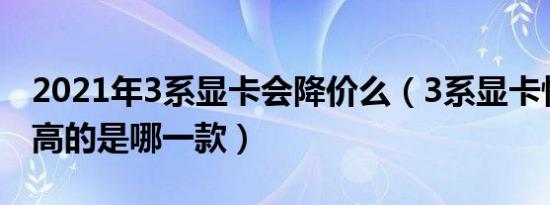 2021年3系显卡会降价么（3系显卡性价比最高的是哪一款）