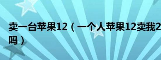 卖一台苹果12（一个人苹果12卖我2000靠谱吗）