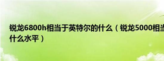 锐龙6800h相当于英特尔的什么（锐龙5000相当于英特尔什么水平）