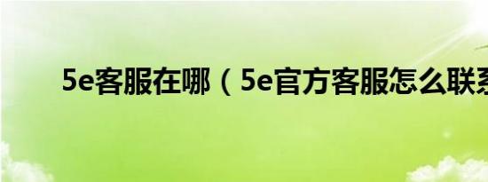 5e客服在哪（5e官方客服怎么联系）