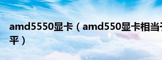 amd5550显卡（amd550显卡相当于什么水平）