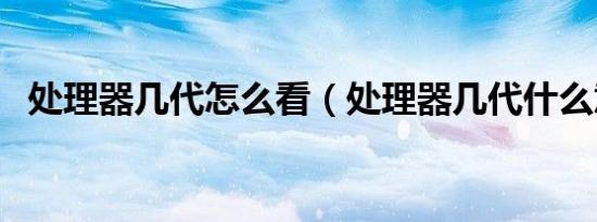 处理器几代怎么看（处理器几代什么意思）