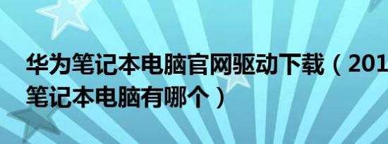 华为笔记本电脑官网驱动下载（2016年华为笔记本电脑有哪个）