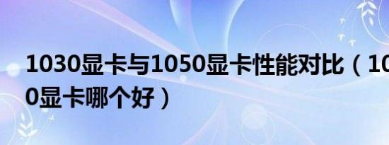 1030显卡与1050显卡性能对比（1030和850显卡哪个好）