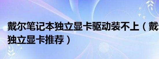 戴尔笔记本独立显卡驱动装不上（戴尔笔记本独立显卡推荐）