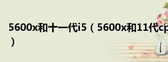 5600x和十一代i5（5600x和11代cpu哪个好）