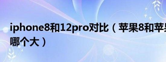 iphone8和12pro对比（苹果8和苹果12pro哪个大）