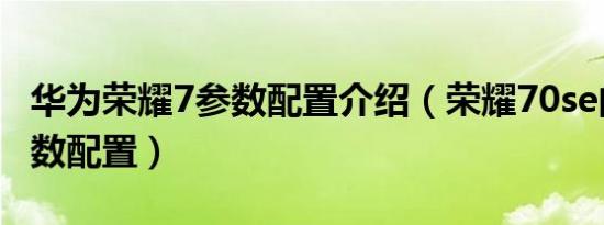 华为荣耀7参数配置介绍（荣耀70se的详细参数配置）