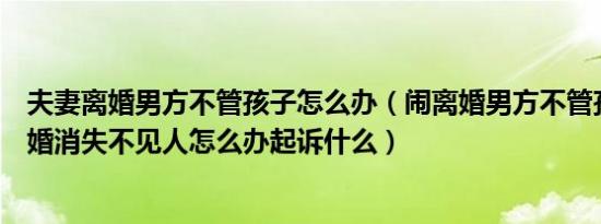 夫妻离婚男方不管孩子怎么办（闹离婚男方不管孩子也不离婚消失不见人怎么办起诉什么）