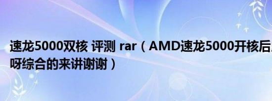 速龙5000双核 评测 rar（AMD速龙5000开核后用着怎么样呀综合的来讲谢谢）