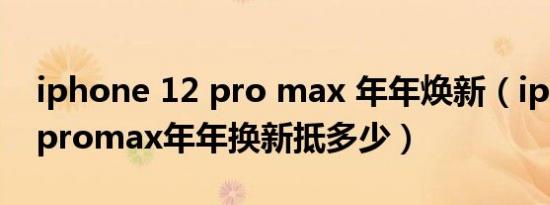 iphone 12 pro max 年年焕新（iphone12promax年年换新抵多少）