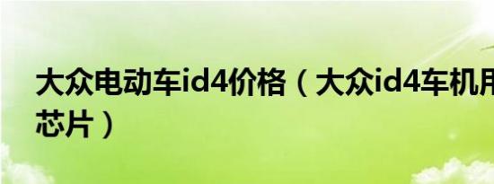 大众电动车id4价格（大众id4车机用的什么芯片）