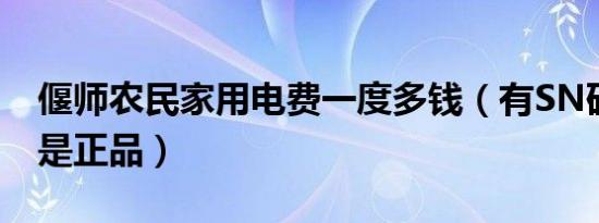 偃师农民家用电费一度多钱（有SN码就一定是正品）