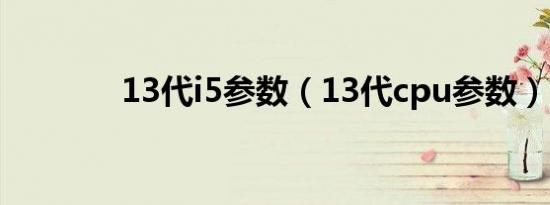 13代i5参数（13代cpu参数）