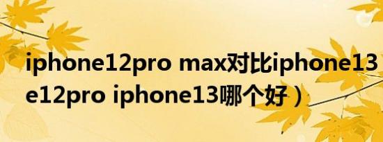 iphone12pro max对比iphone13（iphone12pro iphone13哪个好）