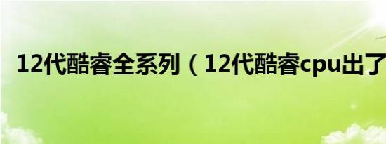 12代酷睿全系列（12代酷睿cpu出了几个）