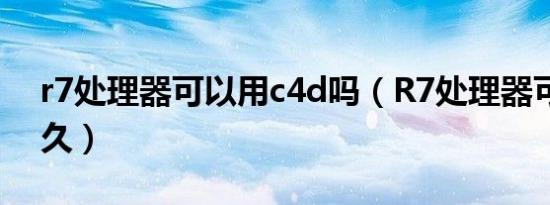 r7处理器可以用c4d吗（R7处理器可以用多久）