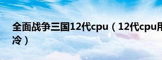 全面战争三国12代cpu（12代cpu用什么风冷）