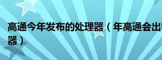 高通今年发布的处理器（年高通会出哪些处理器）