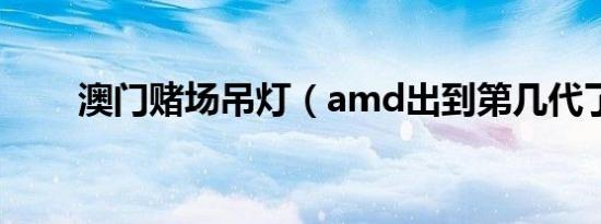 澳门赌场吊灯（amd出到第几代了）