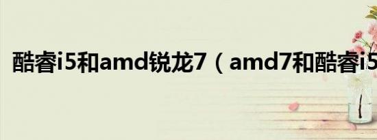 酷睿i5和amd锐龙7（amd7和酷睿i5比较）