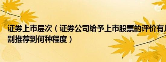 证券上市层次（证券公司给予上市股票的评价有几个级别分别推荐到何种程度）