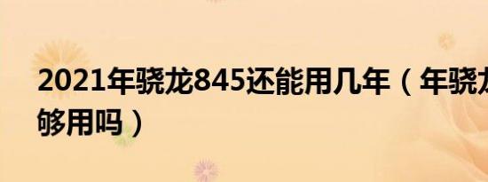 2021年骁龙845还能用几年（年骁龙845还够用吗）