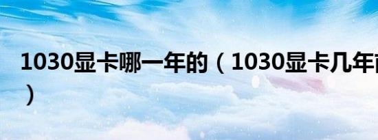 1030显卡哪一年的（1030显卡几年前发布的）