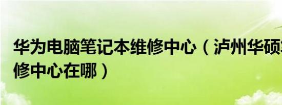 华为电脑笔记本维修中心（泸州华硕笔记本维修中心在哪）