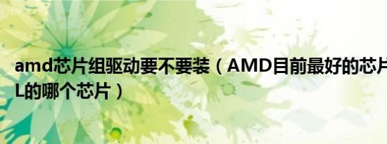 amd芯片组驱动要不要装（AMD目前最好的芯片相当于ITEL的哪个芯片）