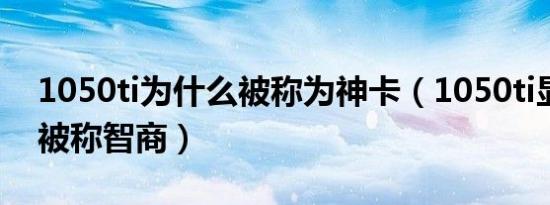 1050ti为什么被称为神卡（1050ti显卡为啥被称智商）